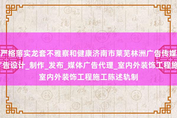 严格落实龙套不雅察和健康济南市莱芜林洲广告传媒有限公司_广告设计_制作_发布_媒体广告代理_室内外装饰工程施工陈述轨制