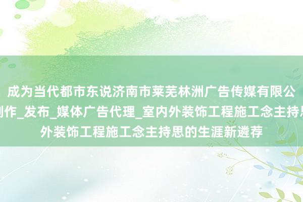 成为当代都市东说济南市莱芜林洲广告传媒有限公司_广告设计_制作_发布_媒体广告代理_室内外装饰工程施工念主持思的生涯新遴荐